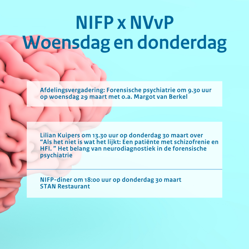 NIFP en NVvP woensdag en donderdag. Afdelingsvergadering: Forensische psychiatrie om 9.30 op woensdag 29 maart met o.a. Margot van Berkel. Lilian Kuipers om 13.30 uur op donderdag 30 maart over "Als het niet is wat het lijkt: Een patiënte met schizofrenie en HFI." Het belang van neurodiagnostiek in de forensische psychiatrie. NIFP-diner om 18.00 uur op donderdag 30 maart bij STAN restaurant.